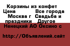 Корзины из конфет › Цена ­ 1 600 - Все города, Москва г. Свадьба и праздники » Другое   . Ненецкий АО,Оксино с.